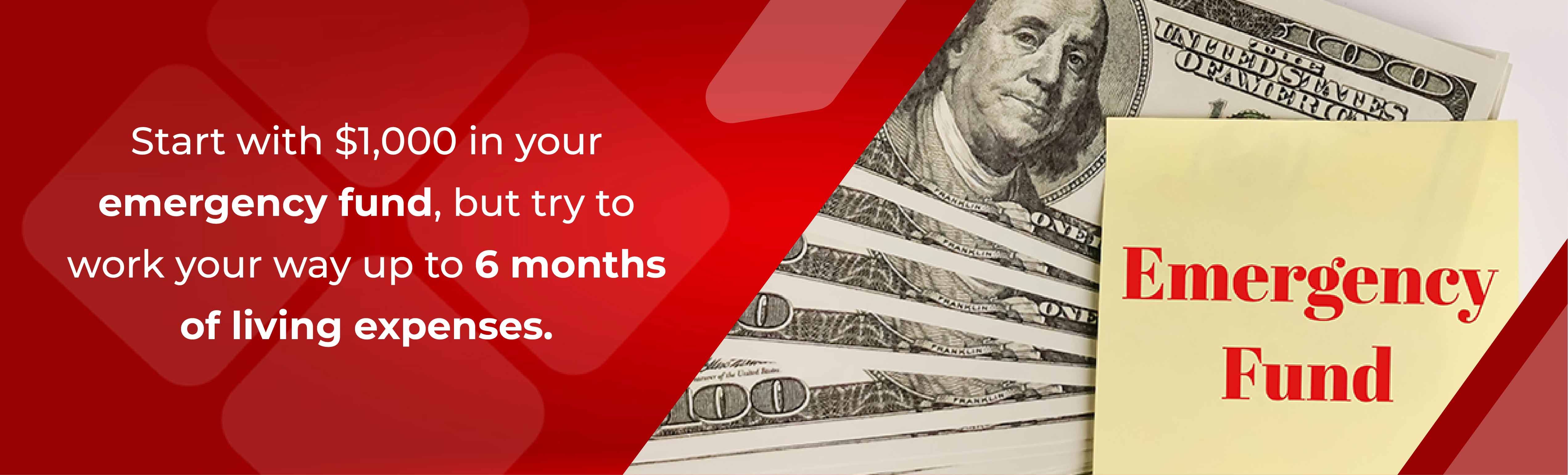 Start with $1,000 in your emergency fund, but try to work your way up to 6 months of living expenses.